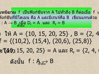 บทนิยาม  f   เป็นฟังก์ชันจาก   A   ไปทั่วถึง   B   ก็ต่อเมื่อ  f   เป็น ฟังก์ชันที่มีโดเมน คือ   A   และมีเรนจ์คือ   B   เขียนแทนด้วย f : A    B  เมื่อ  D f  = A  และ  R f  = B  ทั่วถึง ตัวอย่าง   ให้  A = {10, 15, 20, 25} , B = {2, 4, 6, 8}  ถ้า   f = {(10,2), (15,4), (20,6), (25,8)}   จะได้ว่า   D f  = {10, 15, 20, 25}   = A   และ  R f  = {2, 4, 6, 8}    B ดังนั้น   f : A    B ทั่วถึง 