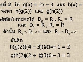 ตัวอย่างที่  2   ให้  g(x) = 2x – 3  และ   h(x) = x + 1   วิธีทำ   จงหา  h(g(2))  และ   g(h(2))   จากโจทย์จะได้  D g  = R   , R g  = R   และ  D h  = R   , R h  = R   ดังนั้น  R g    D h         และ  R h      D g         นั่นคือ h(g(2)) =  g(h(2)) = h(4 – 3) = h(1) =  g(2 + 1) = g(3) =  1 + 1 = 2 6 – 3 = 3 