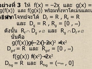 ตัวอย่างที่  3   ให้  f(x) = –2x  และ   g(x) = x 2   วิธีทำ   จากโจทย์จะได้  D f  = R   , R f  = R   และ  D g  = R   , R g  = [0 ,   )   ดังนั้น  R f    D g         และ  R g      D f         นั่นคือ g(f(x)) =  f(g(x)) = g(–2x) = (–2x) 2  =  f(x 2 ) = – 2x 2   4x 2 จงหา  g(f(x))   และ   f(g(x))   พร้อมทั้งหาโดเมนและเรนจ์ D g o f  = R  และ   R g o f  = [0 ,   )   D f o g  = R  และ   R f o g  = (–    , 0]   