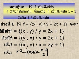 ทฤษฎีบท   ให้  f   เป็นฟังก์ชัน   f   มีฟังก์ชันผกผัน  ก็ต่อเมื่อ  f  เป็นฟังก์ชัน  1 – 1   นั่นคือ  f  -1   เป็นฟังก์ชัน   ตัวอย่างที่  1   ให้  f = {(x , y) / y = 2x + 1}   จงหา  f  -1 วิธีทำ จาก  f = {(x , y) / y = 2x + 1}   ดังนั้น  f  -1  = {(y , x) / y = 2x + 1}   หรือ  f  -1  = {(x , y) / x = 2y + 1}   หรือ  