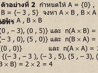 ตัวอย่างที่   2   กำหนดให้  A = {0} , B = {– 3 , 5}   จงหา  A    B , B    A , A    A , B    B วิธีทำ A    B = {(0 , – 3), (0 , 5)}  และ  n(A    B) = 1    2 = 2 B    A = {(– 3 , 0), (5 , 0)}  และ  n(B    A) = 2    1 = 2 A    A = {(0 , 0)}    และ  n(A    A) = 1    1 = 1 B    B = {(– 3 , – 3 ), (– 3 , 5), (5 , – 3), (5 , 5)}  และ  n(B    B) = 2    2 = 4 