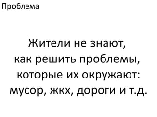 ПроблемаЖители не знают, как решить проблемы, которые их окружают:мусор, жкх, дороги и т.д.