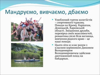 Мандруємо, вивчаємо, дбаємо Улюблений гурток колегіїстів – спортивного туризму. Походи по Криму, Карпатам, Донецькій, Харківській області. Зміцнення дружби, перевірка своїх можливостей, романтика пісні біля вогнища, вивчення рідного краю – це наші походи.  Цього літа 10 клас разом з класним керівником Дюковим Володимиром Володимировичем здійснив двотижневий похід на байдарках. 