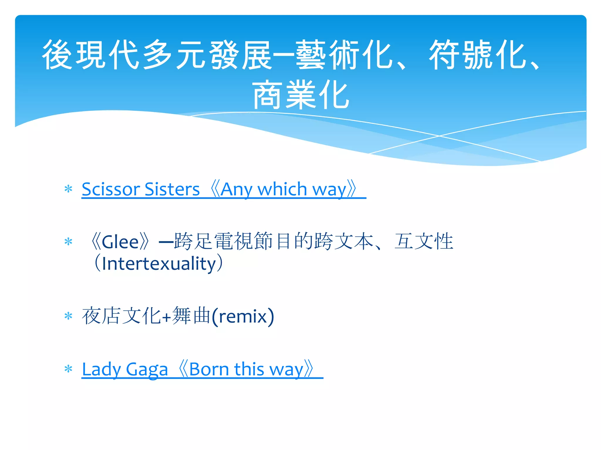 Scissor Sisters《Any which way》《Glee》─跨足電視節目的跨文本、互文性（Intertexuality）夜店文化+舞曲(remix)Lady Gaga《Born this way》後現代多元發展─藝術化、符號化、商業化