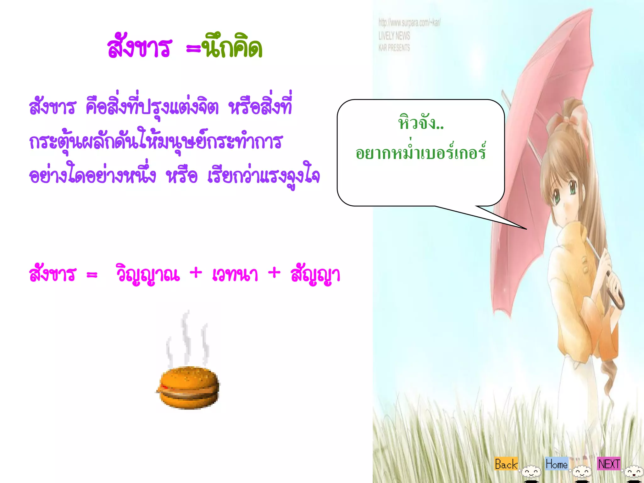 สังขาร =นึกคิด
สังขาร คือสิ่งทีปรุงแต่งจิต หรือสิงที่
                ่                 ่
                                               หิวจัง..
กระตุ้นผลักดันให้มนุษย์กระทาการ           อยากหม่าเบอร์เกอร์
อย่างใดอย่างหนึ่ง หรือ เรียกว่าแรงจูงใจ


สังขาร = วิญญาณ + เวทนา + สัญญา
 