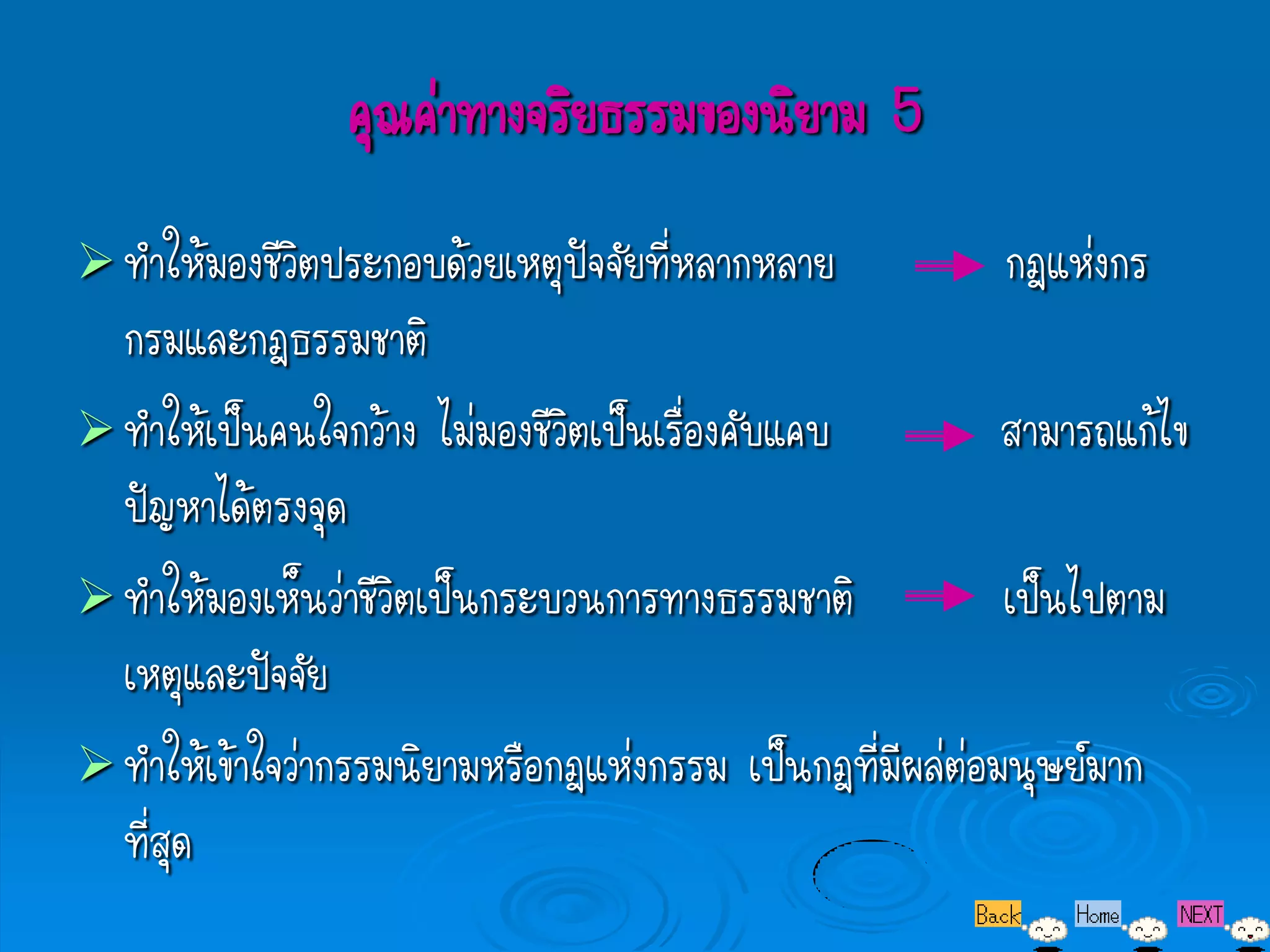 คุณค่าทางจริยธรรมของนิยาม 5
 ทาให้มองชีวิตประกอบด้วยเหตุปัจจัยที่หลากหลาย           กฎแห่งกร
  กรมและกฎธรรมชาติ
 ทาให้เป็นคนใจกว้าง ไม่มองชีวิตเป็นเรื่องคับแคบ          สามารถแก้ไข
  ปัญหาได้ตรงจุด
 ทาให้มองเห็นว่าชีวิตเป็นกระบวนการทางธรรมชาติ            เป็นไปตาม
  เหตุและปัจจัย
 ทาให้เข้าใจว่ากรรมนิยามหรือกฎแห่งกรรม เป็นกฎที่มีผล่ต่อมนุษย์มาก
  ที่สุด
 