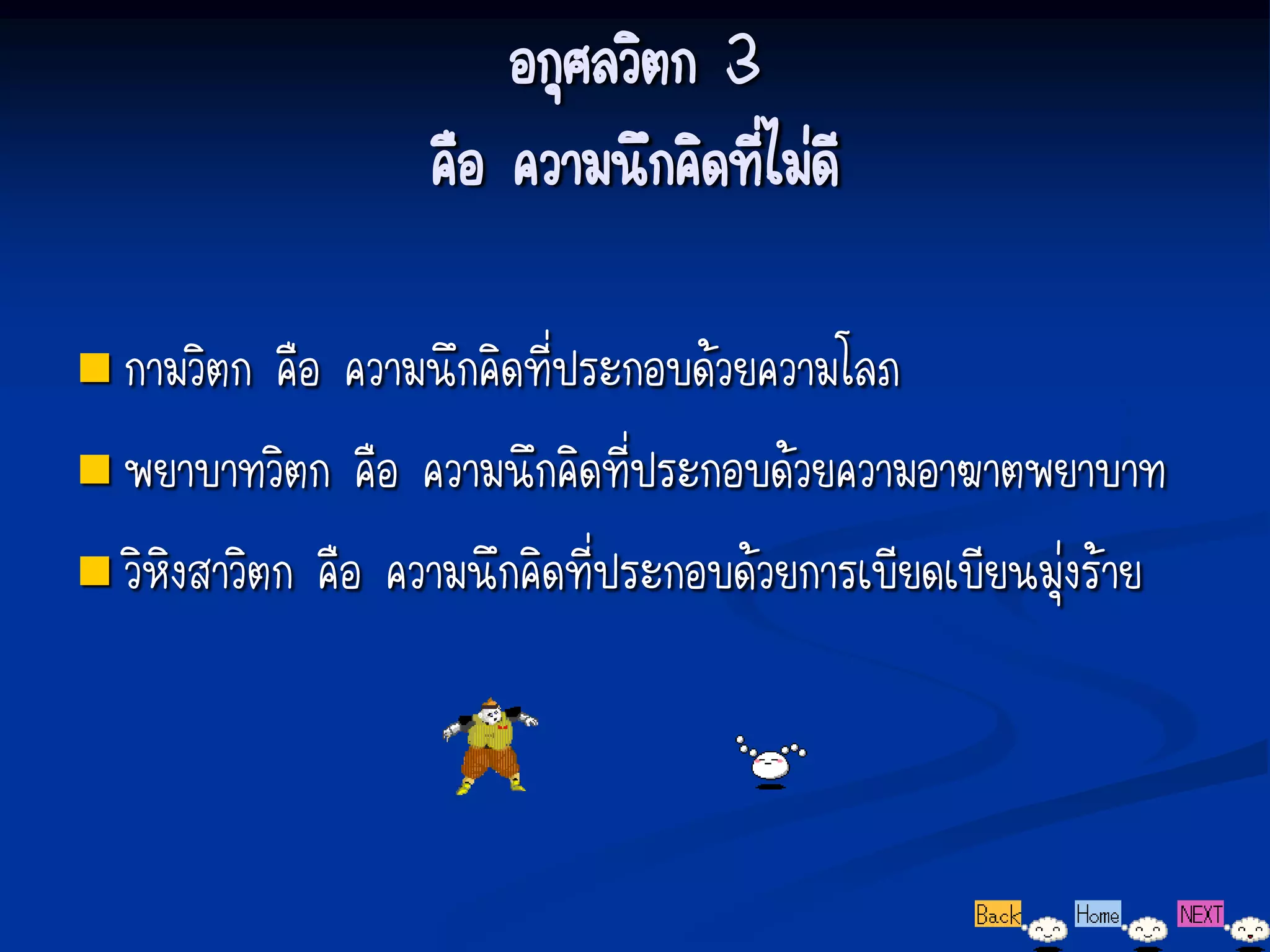 อกุศลวิตก 3
                    คือ ความนึกคิดที่ไม่ดี

 กามวิตก   คือ ความนึกคิดที่ประกอบด้วยความโลภ
 พยาบาทวิตก คือ ความนึกคิดที่ประกอบด้วยความอาฆาตพยาบาท

 วิหิงสาวิตก คือ ความนึกคิดที่ประกอบด้วยการเบียดเบียนมุ่งร้าย
 