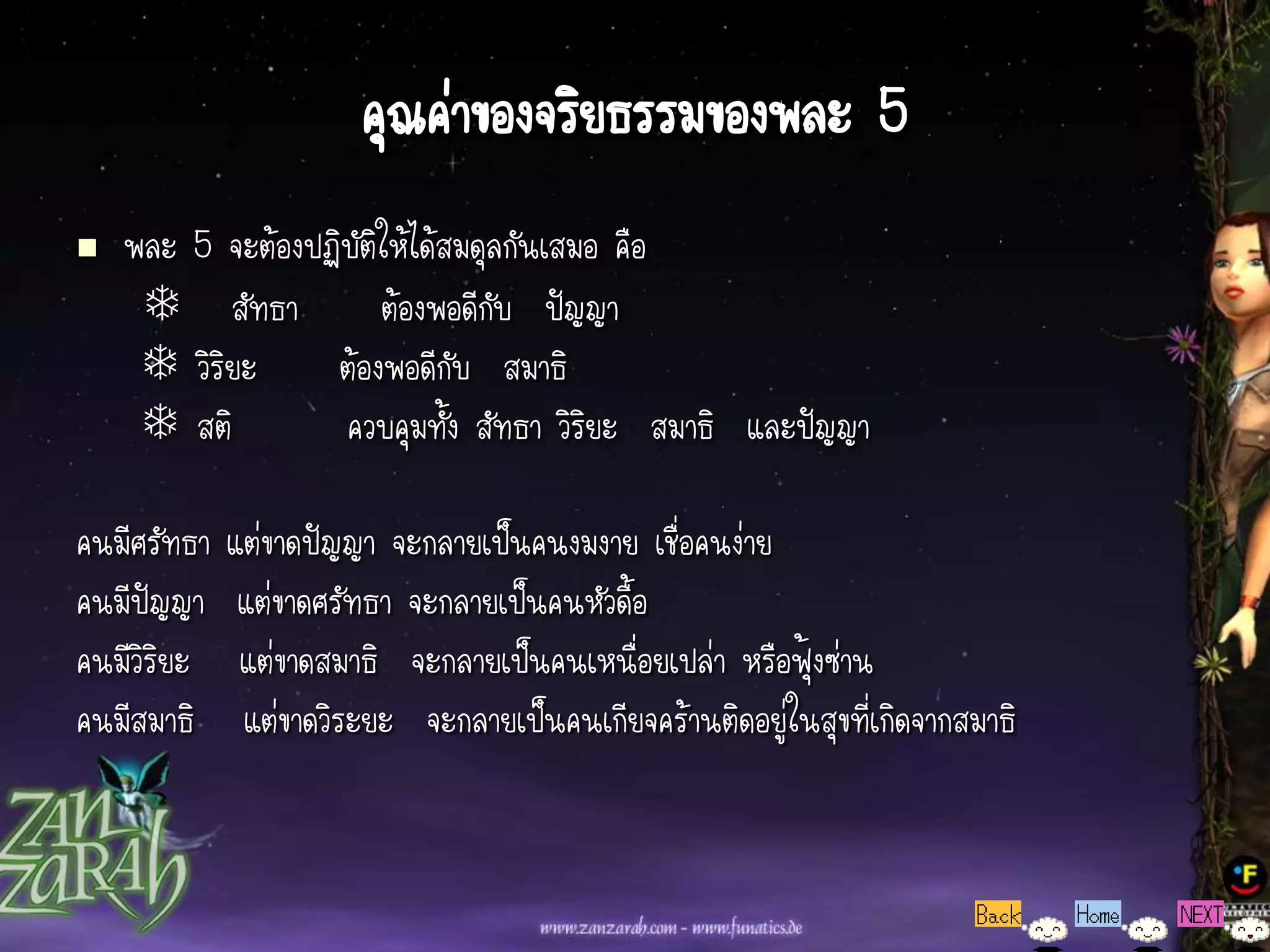 คุณค่าของจริยธรรมของพละ 5
   พละ 5 จะต้องปฏิบัติให้ได้สมดุลกันเสมอ คือ
     สัทธา           ต้องพอดีกบ ปัญญา
                                 ั
      วิริยะ     ต้องพอดีกับ สมาธิ
      สติ         ควบคุมทั้ง สัทธา วิริยะ สมาธิ และปัญญา

คนมีศรัทธา   แต่ขาดปัญญา จะกลายเป็นคนงมงาย เชื่อคนง่าย
คนมีปัญญา     แต่ขาดศรัทธา จะกลายเป็นคนหัวดื้อ
คนมีวิริยะ    แต่ขาดสมาธิ จะกลายเป็นคนเหนื่อยเปล่า หรือฟุ้งซ่าน
คนมีสมาธิ     แต่ขาดวิระยะ จะกลายเป็นคนเกียจคร้านติดอยู่ในสุขที่เกิดจากสมาธิ
 