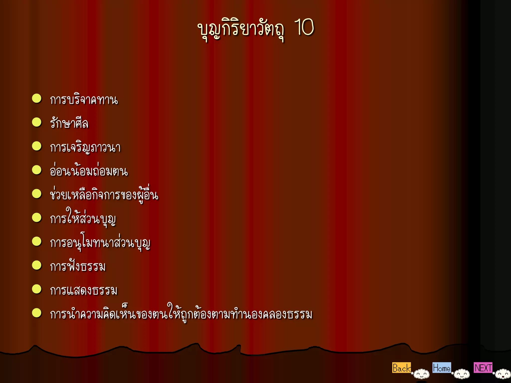 บุญกิริยาวัตถุ 10

   การบริจาคทาน
   รักษาศีล
   การเจริญภาวนา
   อ่อนน้อมถ่อมตน
   ช่วยเหลือกิจการของผู้อื่น
   การให้ส่วนบุญ
   การอนุโมทนาส่วนบุญ
   การฟังธรรม
   การแสดงธรรม
   การนาความคิดเห็นของตนให้ถูกต้องตามทานองคลองธรรม
 