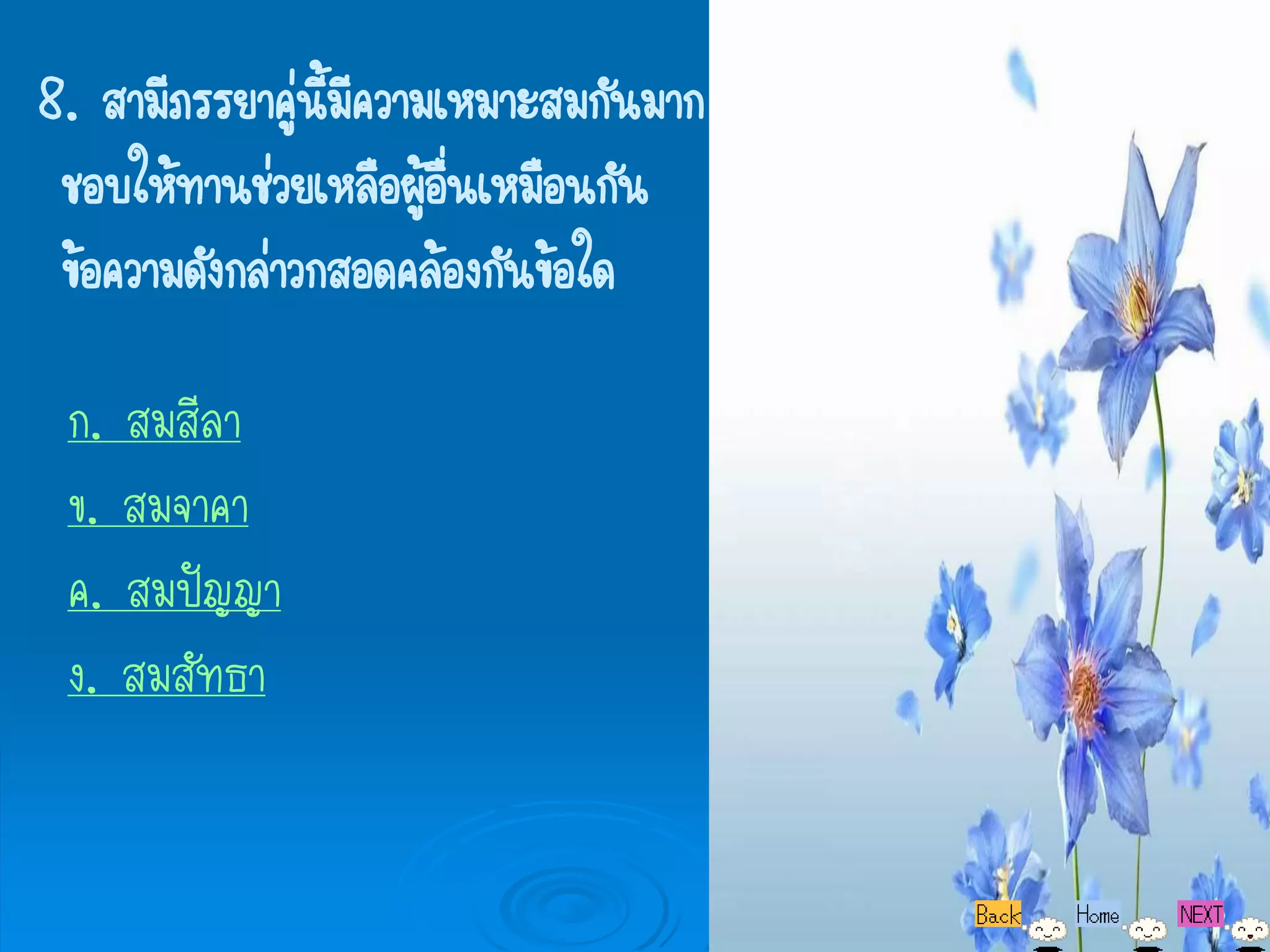 8. สามีภรรยาคู่นี้มีความเหมาะสมกันมาก
 ชอบให้ทานช่วยเหลือผูอื่นเหมือนกัน
                        ้
 ข้อความดังกล่าวกสอดคล้องกันข้อใด

 ก. สมสีลา
 ข. สมจาคา
 ค. สมปัญญา
 ง. สมสัทธา
 