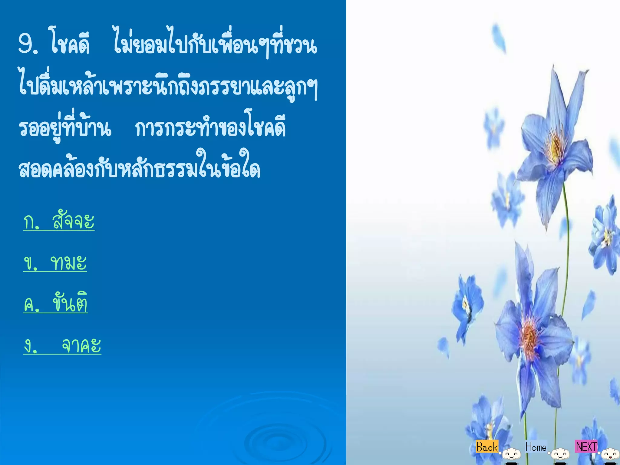 9. โชคดี ไม่ยอมไปกับเพือนๆที่ชวน
                         ่
ไปดื่มเหล้าเพราะนึกถึงภรรยาและลูกๆ
รออยูทบ้าน การกระทาของโชคดี
      ่ ี่
สอดคล้องกับหลักธรรมในข้อใด
ก. สัจจะ
ข. ทมะ
ค. ขันติ
ง. จาคะ
 