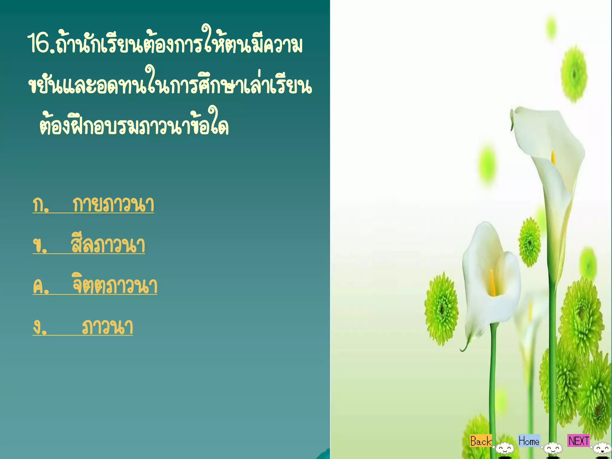 16.ถ้านักเรียนต้องการให้ตนมีความ
ขยันและอดทนในการศึกษาเล่าเรียน
 ต้องฝึกอบรมภาวนาข้อใด

ก.   กายภาวนา
ข.   สีลภาวนา
ค.   จิตตภาวนา
ง.    ภาวนา
 