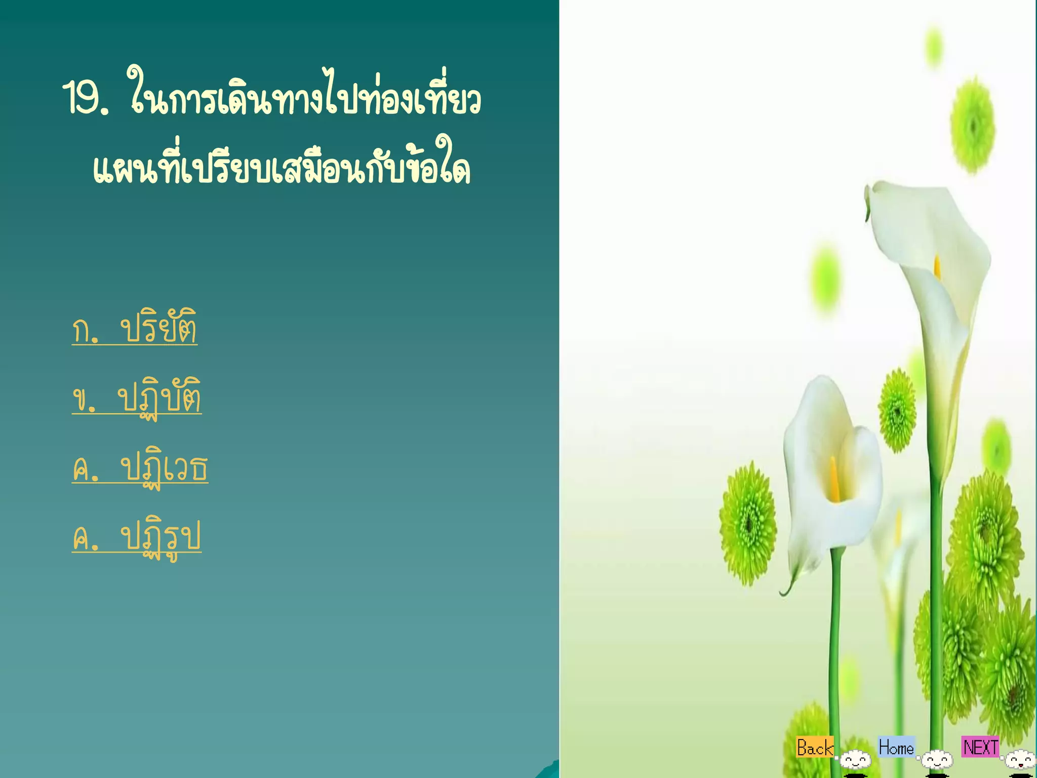 19. ในการเดินทางไปท่องเทียว ่
  แผนทีเ่ ปรียบเสมือนกับข้อใด

ก. ปริยัติ
ข. ปฏิบัติ
ค. ปฏิเวธ
ค. ปฏิรูป
 