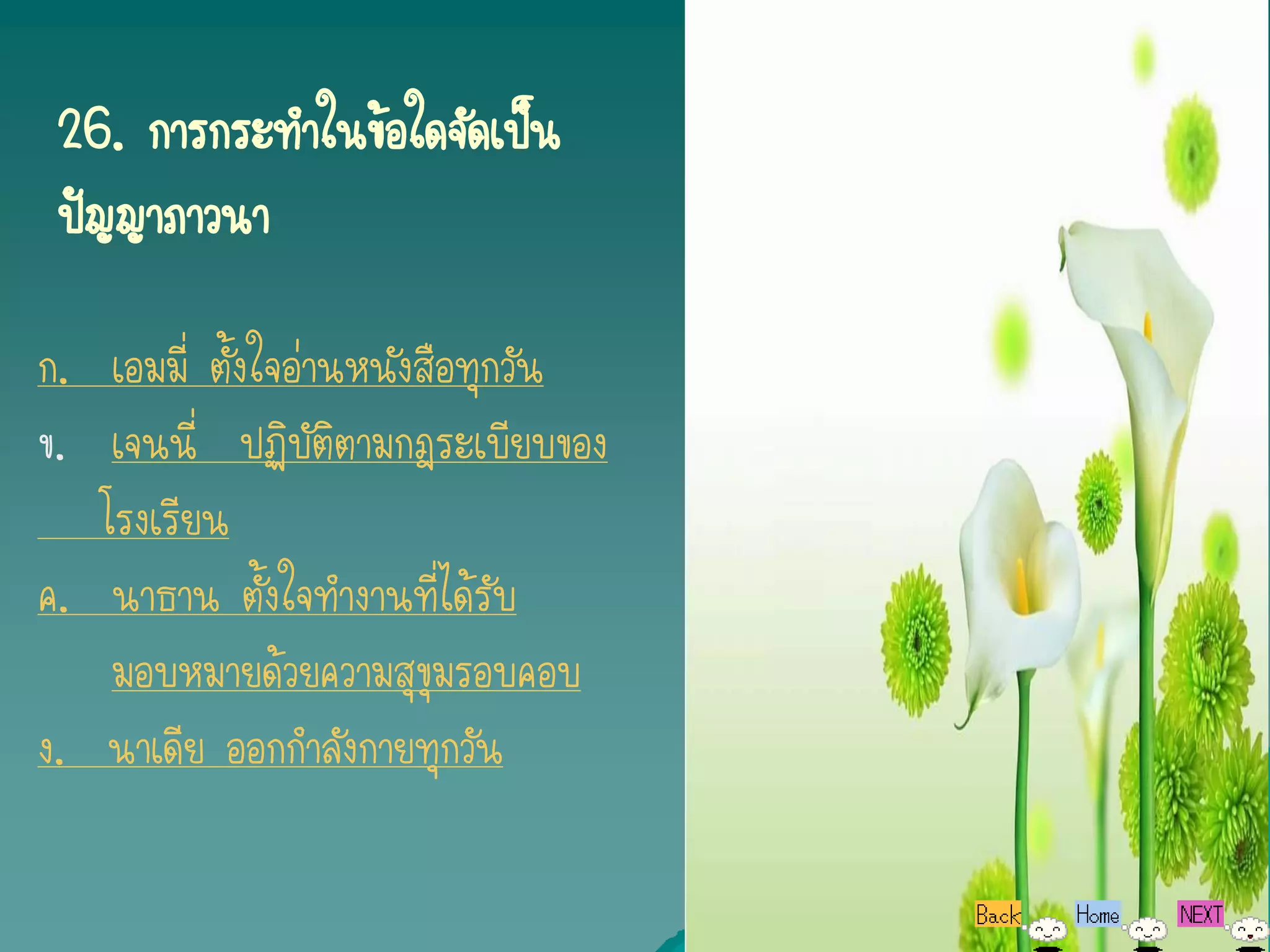 26. การกระทาในข้อใดจัดเป็น
 ปัญญาภาวนา

ก. เอมมี่ ตั้งใจอ่านหนังสือทุกวัน
ข. เจนนี่ ปฏิบัติตามกฎระเบียบของ
   โรงเรียน
ค. นาธาน ตั้งใจทางานที่ได้รับ
    มอบหมายด้วยความสุขุมรอบคอบ
ง. นาเดีย ออกกาลังกายทุกวัน
 