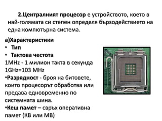 2.Централният процесор е устройството, което в най-голямата си степен определя бързодействието на една компютърна система.а)Характеристики   Тип