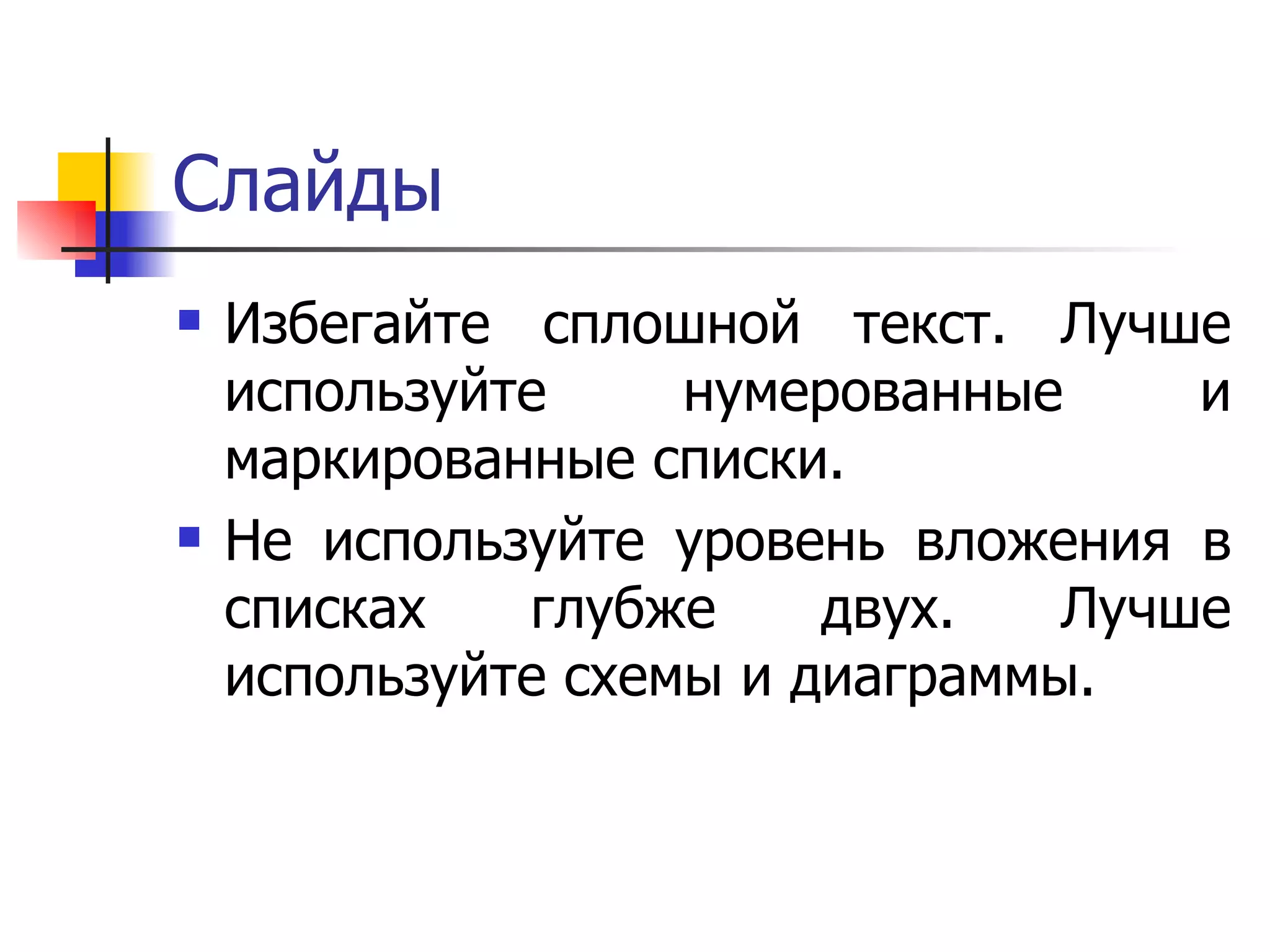 Слайды Избегайте сплошной текст. Лучше используйте нумерованные и маркированные списки.  Не используйте уровень вложения в списках глубже двух. Лучше используйте схемы и диаграммы.  