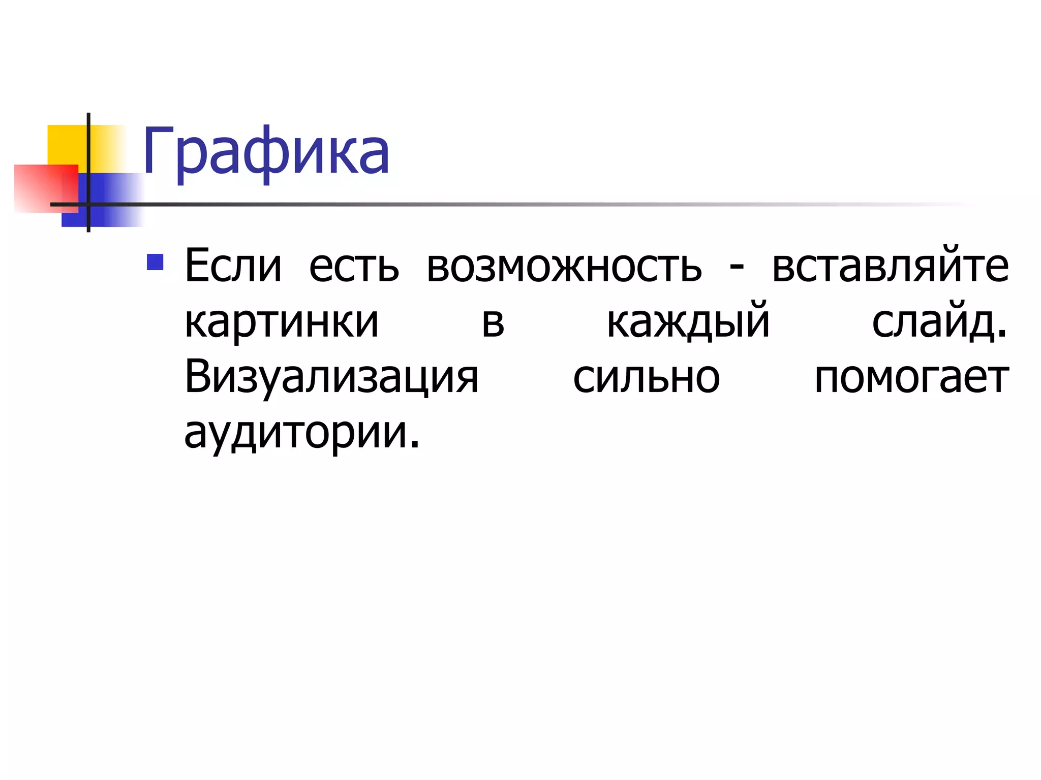 Графика Если есть возможность - вставляйте картинки в каждый слайд. Визуализация сильно помогает аудитории.  