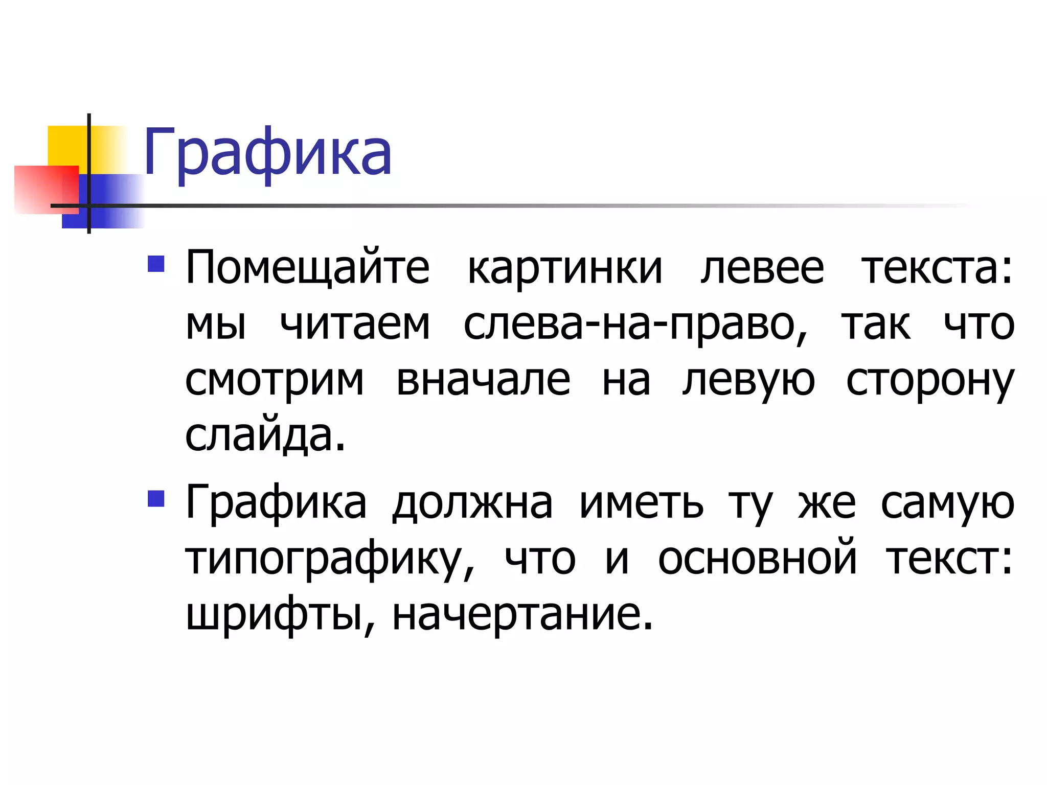 Графика Помещайте картинки левее текста: мы читаем слева-на-право, так что смотрим вначале на левую сторону слайда.  Графика должна иметь ту же самую типографику, что и основной текст: шрифты, начертание.  