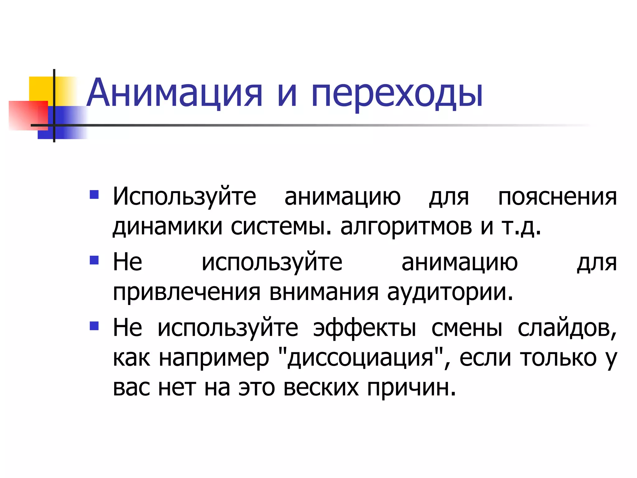Анимация и переходы Используйте анимацию для пояснения динамики системы. алгоритмов и т.д.  Не используйте анимацию для привлечения внимания аудитории.  Не используйте эффекты смены слайдов, как например &quot;диссоциация&quot;, если только у вас нет на это веских причин.  
