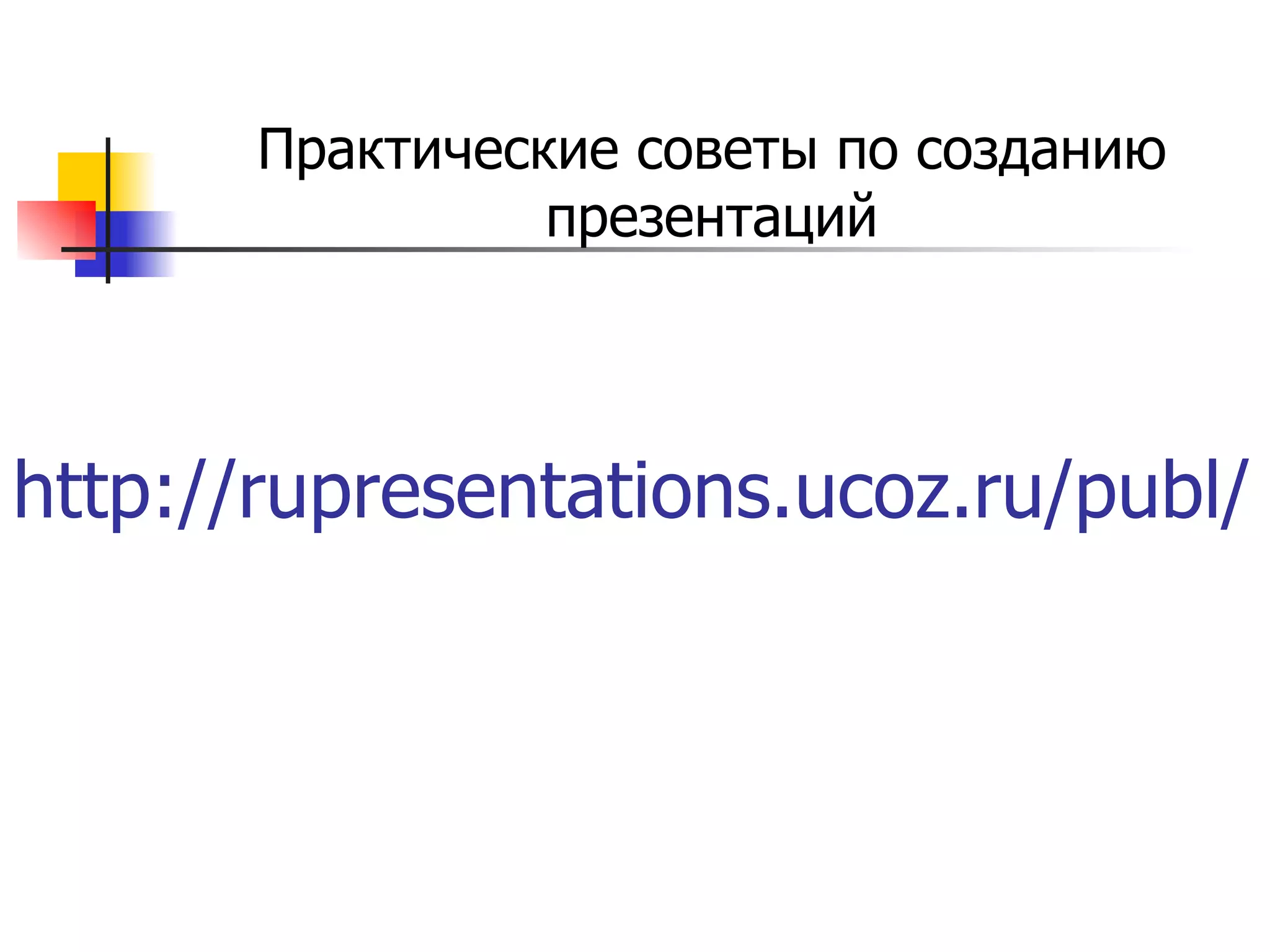 http://rupresentations.ucoz.ru/publ/ Практические советы по созданию презентаций 
