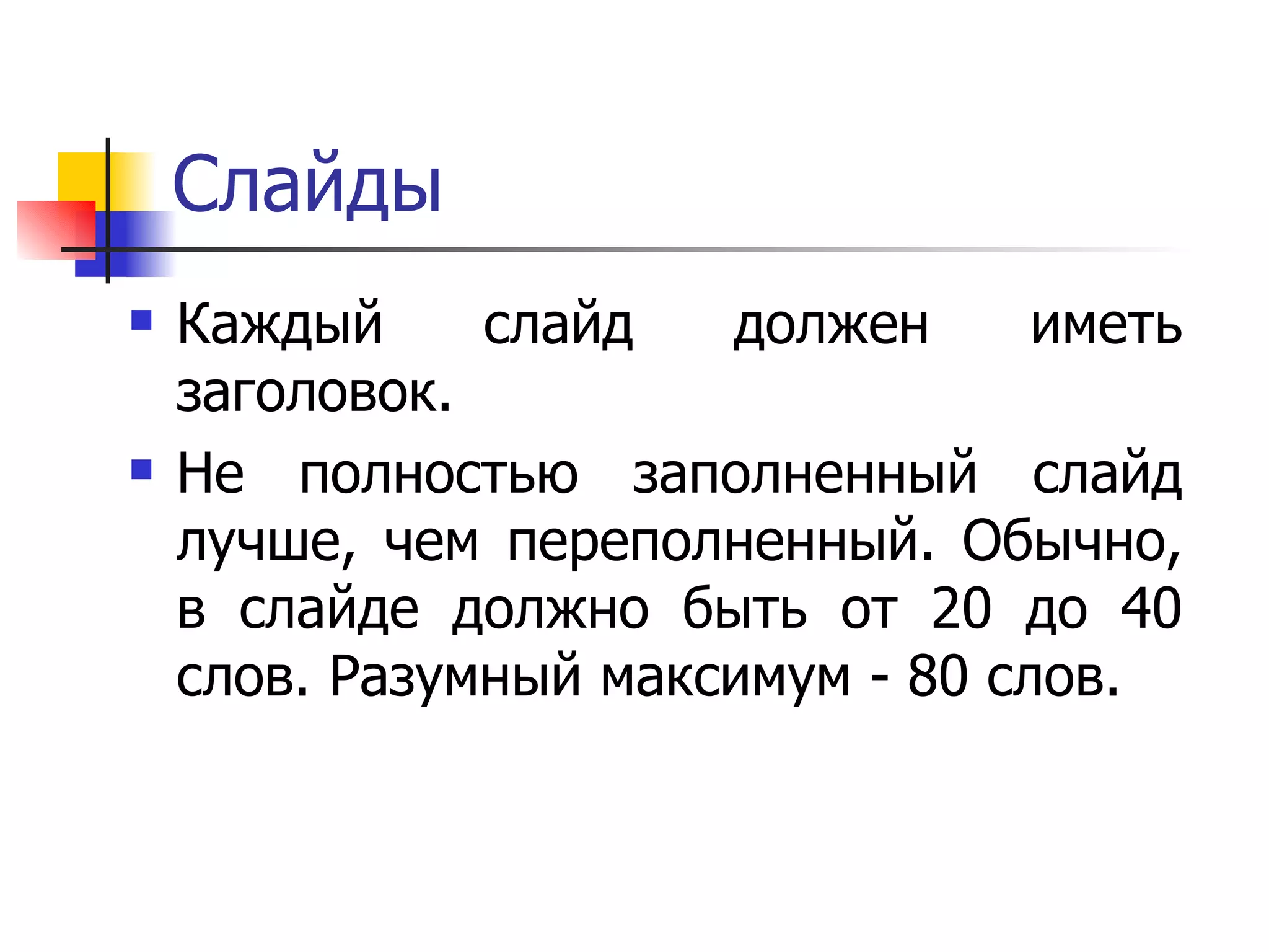 Слайды Каждый слайд должен иметь заголовок.  Не полностью заполненный слайд лучше, чем переполненный. Обычно, в слайде должно быть от 20 до 40 слов. Разумный максимум - 80 слов.  