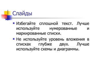 Слайды Избегайте сплошной текст. Лучше используйте нумерованные и маркированные списки.  Не используйте уровень вложения в списках глубже двух. Лучше используйте схемы и диаграммы.  
