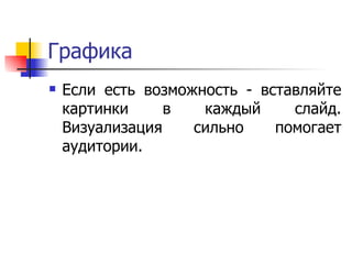 Графика Если есть возможность - вставляйте картинки в каждый слайд. Визуализация сильно помогает аудитории.  