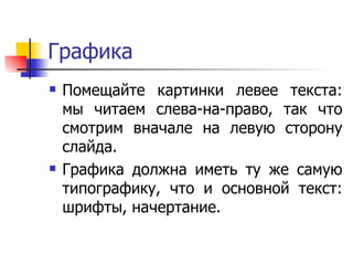 Графика Помещайте картинки левее текста: мы читаем слева-на-право, так что смотрим вначале на левую сторону слайда.  Графика должна иметь ту же самую типографику, что и основной текст: шрифты, начертание.  