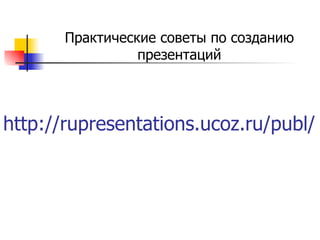 http://rupresentations.ucoz.ru/publ/ Практические советы по созданию презентаций 