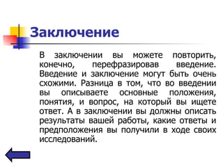 Заключение  В заключении вы можете повторить, конечно, перефразировав введение. Введение и заключение могут быть очень схожими. Разница в том, что во введении вы описываете основные положения, понятия, и вопрос, на который вы ищете ответ. А в заключении вы должны описать результаты вашей работы, какие ответы и предположения вы получили в ходе своих исследований.   