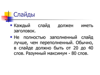 Слайды Каждый слайд должен иметь заголовок.  Не полностью заполненный слайд лучше, чем переполненный. Обычно, в слайде должно быть от 20 до 40 слов. Разумный максимум - 80 слов.  