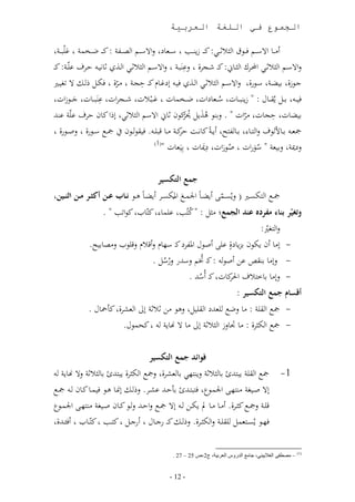 ‫الجموع في اللغة العربية‬

  ‫ون دد، االس ددر ف ددا ا ث ث ددا: ن د د ز د ددب س ددل،ع لاالس ددر ا د ر : ن د د ض ددالمر ى م ددر‬
        ‫َ‬
‫لاالسدر ا ث ثددا احملدور ا ثدد،ين: ن د شددجوأ لىدَ ددر لاالسدر ا ث ثددا ا دذن ث،ا د قدو ىّددر: ن د‬
   ‫جدازأ ب نددر سدارأ لاالسددر ا ث ثدا ا ددذن ف د لعغدد، ن د قجددر ندوأ فأددم دم ال غ د‬
                           ‫ّ‬
  ‫ف د ب ددم مق دد،ل : ز د دد،ا س ددل،عاا ض ددالم،ا ى دم ا ش ددجواا ىدَ دد،ا ج ددازاا‬
          ‫َ‬                               ‫َ‬                        ‫م‬
‫ب ن،ا قج،ا نواا . لبدا هذ م منان ث،ين االسر ا ث ثا ل ا ن،ن قو ىّر ىدهلل‬
                                                   ‫مَ مو‬
                                                   ‫ّ‬                           ‫ّ‬
    ‫و درب ن،اددت نددر ندد، ت د . ف قا ددان مج د سددارأ لصددارأ‬
                                                  ‫قو‬                       ‫مجل د بدد،ت ا لا دد، بدد،‬
                                          ‫(1)‬
                                              ‫لعمير لب لر ساراا صاراا عمي،ا بَل،ا‬
                                                           ‫َ‬           ‫مَ‬          ‫مَ‬

                                          ‫جمع التمسير‬
 ‫مجد ا أئ د ( لمئددم و ند،ب اجلم د َ املأئددو و ند،ب هددا نأأاب عأأن هثرأأر مأأن اثنأأين‬
                                                                      ‫ّ‬
                                                  ‫م‬
                     ‫وتغيّر بناء منر ه عند الجمعل نثم : نمب ى م، نّ،ب ناا ب .‬
                                                          ‫م‬
                                                                                  ‫لا غ ّ :‬
               ‫- لن، ون أان بز ،عأ ى وصال امل وع ند س ، لوت لت اب لن ،ب .‬‫ٍ‬
                                         ‫- للن، بدق ىل وصا : ند ُتر لسهللر لرسم .‬
                                               ‫مم‬               ‫م‬
                                                          ‫ن،ا ند ومسهلل .‬
                                                               ‫م‬         ‫احلو‬      ‫- للن، ب،‬
                                                                            ‫هقسام جمع التمسير :‬
              ‫- مج ا ق ر : ن، لض لهللع ا ق م لها نل ث ثر لال ا لموأ نأمح،ل .‬
                         ‫- مج ا أثوأ : ن، ا،لز ا ث ثر لال ن، ال ا، ر نحمال.‬


                                       ‫فوائد جمع التمسير‬
   ‫مج ا ق ر هللئ ب، ث ثر ل د ا ب، لموأ لمج ا أثوأ هللئ ب، ث ثر لال ا، ر‬                         ‫1-‬
 ‫لال صد غر ند د اجلمدار ف دهللئ بأقدهلل ىمدو. ل دم لمند، هدا ف مد، ند،ن د مجد‬
‫ت ددر لمجد نثددوأ. وندد، ندد، مل أددل د لال مجد لاقددهلل ل ددا ندد،ن صد غر ند د اجلمددار‬
 ‫ف ددا مئ د لمم ق ددر لا أثددوأ. ل ددم ن د رجدد،ل ورجددم ن ددب نّدد،ب وفئددهللأ‬


                                                ‫(1) – مصطفى الغالييني، جامع الدروس العربية، ج2،ص 52 – 02 .‬


                                               ‫- 21 -‬
 