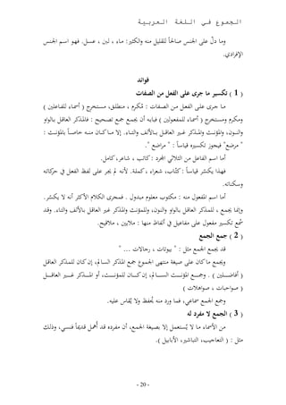 ‫الجموع في اللغة العربية‬

‫د، ىئدم. ف دا اسدر اجلددس‬                             ‫لن، عل ى اجلدس ص،حل،ب ق م ند لا أث : ند،‬
                                                                                        ‫ّ‬
                                                                                             ‫اإلفواعن.‬


                                                                   ‫فوائد‬
                                                                  ‫( 1 ) تمسير ما جرى على النع من الصنات‬
‫دد،ى ني )‬          ‫ندد، جددوك ى د ا لددم نددل ا د ،ا : نأددو ندط ددل نئ د و ( و دد،‬
                            ‫الو‬                             ‫م‬
‫لنأددو لنئد و ( و دد، م لددا ني ) ف ،بد ون مد مجد ددح : ف،ملددذنو ا ل،تددم بدد، اال‬                 ‫الو‬
‫لا دد ددان لاملؤاد ددث لاملد ددذنو غ د د ا ل،تد ددم بد دد،ت ف لا د دد، . لال ند دد، ند دد،ن ند د د ،ص د د،ب ب،ملؤاد ددث :‬
                                                              ‫نوض ف جاز أئ ه ت ،س،ب : نواض .‬
                                 ‫ون، اسر ا ،ىم نل ا ث ثا اجملوع : ن، ب ش،ىو ن،نم.‬
  ‫ن، د‬ ‫ف دذا أئدو ت ،سد،ب : نّد،ب شدلوا نم ددر. تاد مل دو ى د دظ ا لدم قو‬                         ‫ّ‬
                                                                                                              ‫لسأد، .‬
‫ون، اسر امل لال ند : نأ اب نل ا ن هلللل . فمجوك ا أ اتنثو وا ال أئدو.‬
      ‫ّ‬
‫مدذنو ا ل،تددم بد، اال لا ددان ل مؤاددث لاملدذنو غد ا ل،تددم بد،ت ف لا د، . لتددهلل‬                            ‫للمند، مد‬
                                ‫م أئ ن لال ى ن ،ى م و ،ظ ند ، : ن ني ن ت .‬
                                                                                                               ‫( 2 ) جمع الجمع‬
                                    ‫تهلل م اجلم نثم : ب ا ،ا رج،الا ...‬
‫ل م ن، ن،ن ى ص غر ند اجلمدار مجد املدذنو ا ئد،مل لن ند،ن مدذنو ا ل،تدم‬
‫( وف،ضد د د د د ني ) . لمجد د د د د املؤا د د د ددث ا ئ د د د دد،مل لن ن د د د دد،ن مؤا د د د ددث ول امل د د د ددذنو غد د د د د ا ل،ت د د د ددم‬
                                                                                                       ‫( صااق ،ا صااه ا )‬
                                              ‫لمج اجلم ،ىا فم، لرع ند م ظ لال مق،س ى .‬
                                                                            ‫م‬
                                                                                                       ‫( 3 ) الجمع ال منر له‬
‫نل ات ، ند، ال مئد لمم لال ب د غر اجلمد ون ن دوعه تدهلل وم دم تدهللمي،ب فدئدا ل دم‬
                                                     ‫نثم : ( ا ل،ج ب ا ،ش اتب،ب م ).‬




                                                                  ‫- 72 -‬
 