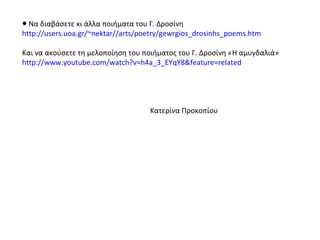 ●  Να διαβάσετε κι άλλα ποιήματα του Γ. Δροσίνη http://users.uoa.gr/~nektar//arts/poetry/gewrgios_drosinhs_poems.htm Και να ακούσετε τη μελοποίηση του ποιήματος του Γ. Δροσίνη «Η αμυγδαλιά» http://www.youtube.com/watch?v=h4a_3_EYqY8&feature=related   Κατερίνα Προκοπίου 