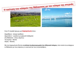 Η ταύτιση του κόσμου της θάλασσας με τον κόσμο της στεριάς Στην 4 η  στροφή έχουμε μια  παρομοίωση   όπου: Καραβάκια – άσπρα πρόβατα Αρμενίζουν – γυρίζουν με χαρωπά πηδήματα Στη θάλασσα – στους κάμπους Τα κύματα – βοσκή Αέρας – βοσκός Με την παρομοίωση δίνεται  η ενότητα της φυσιογνωμίας του ελληνικού κόσμου , στον οποίο συνυπάρχουν οι θάλασσες με τους κάμπους, οι ναυτικοί με τους κτηνοτρόφους  