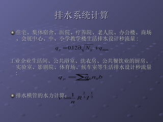 排水系统计算 住宅、集体宿舍、医院、疗养院、老人院、办公楼、商场、会展中心、中、小学教学楼生活排水设计秒流量 : 工业企业生活间、公共浴室、洗衣房、公共餐饮业的厨房、实验室、影剧院、体育场、候车室等生活排水设计秒流量 : 排水横管的水力计算： 