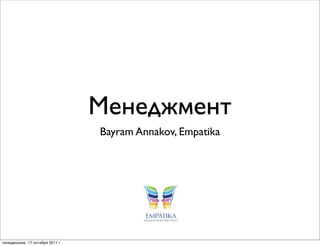 Менеджмент
                                  Bayram Annakov, Empatika




понедельник, 17 октября 2011 г.
 