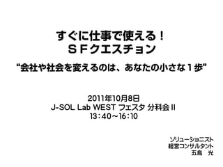 2011年10月8日
J-SOL Lab WEST フェスタ 分科会Ⅱ
         １３：４０～１６：１０


                      ソリューショニスト
                      経営コンサルタント
                          五島 光
 