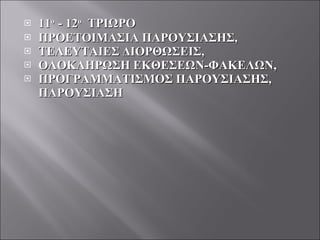 11 ο   - 12 ο   ΤΡΙΩΡΟ ΠΡΟΕΤΟΙΜΑΣΙΑ ΠΑΡΟΥΣΙΑΣΗΣ,  ΤΕΛΕΥΤΑΙΕΣ ΔΙΟΡΘΩΣΕΙΣ,  ΟΛΟΚΛΗΡΩΣΗ ΕΚΘΕΣΕΩΝ-ΦΑΚΕΛΩΝ,  ΠΡΟΓΡΑΜΜΑΤΙΣΜΟΣ ΠΑΡΟΥΣΙΑΣΗΣ, ΠΑΡΟΥΣΙΑΣΗ  