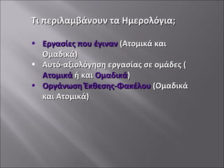 Τι περιλαμβάνουν τα Ημερολόγια; Εργασίες που έγιναν  (Ατομικά και Ομαδικά) Αυτό-αξιολόγηση εργασίας σε ομάδες ( Ατομικά  ή και  Ομαδικά ) Οργάνωση Έκθεσης-Φακέλου  (Ομαδικά και Ατομικά) 