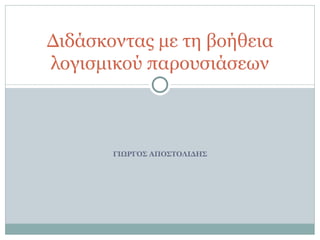 ΓΙΩΡΓΟΣ ΑΠΟΣΤΟΛΙΔΗΣ Διδάσκοντας με τη βοήθεια λογισμικού παρουσιάσεων 