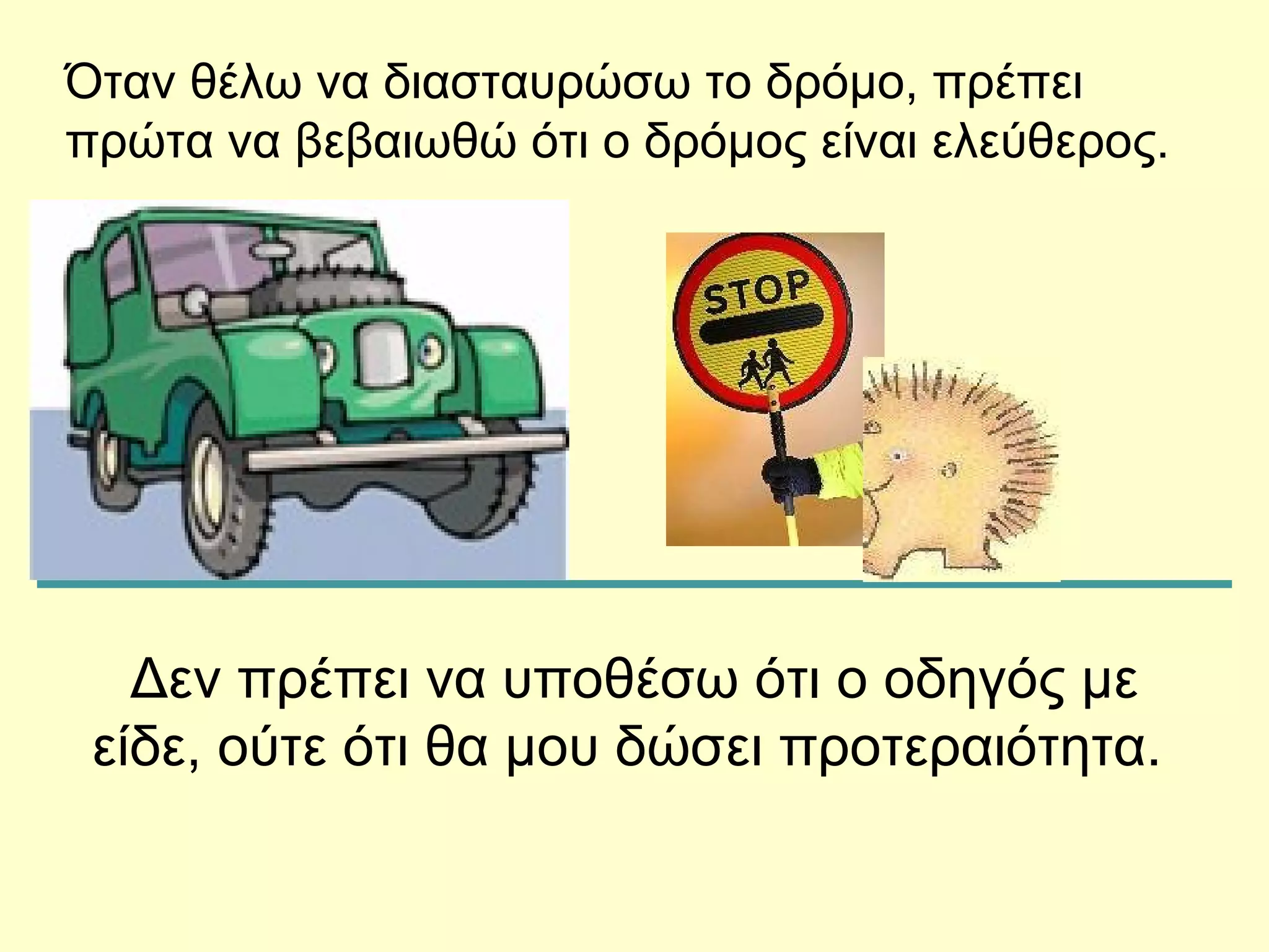 Δεν πρέπει να υποθέσω ότι ο οδηγός με είδε, ούτε ότι θα μου δώσει προτεραιότητα.  Όταν θέλω να διασταυρώσω το δρόμο, πρέπει πρώτα να βεβαιωθώ ότι ο δρόμος είναι ελεύθερος. 