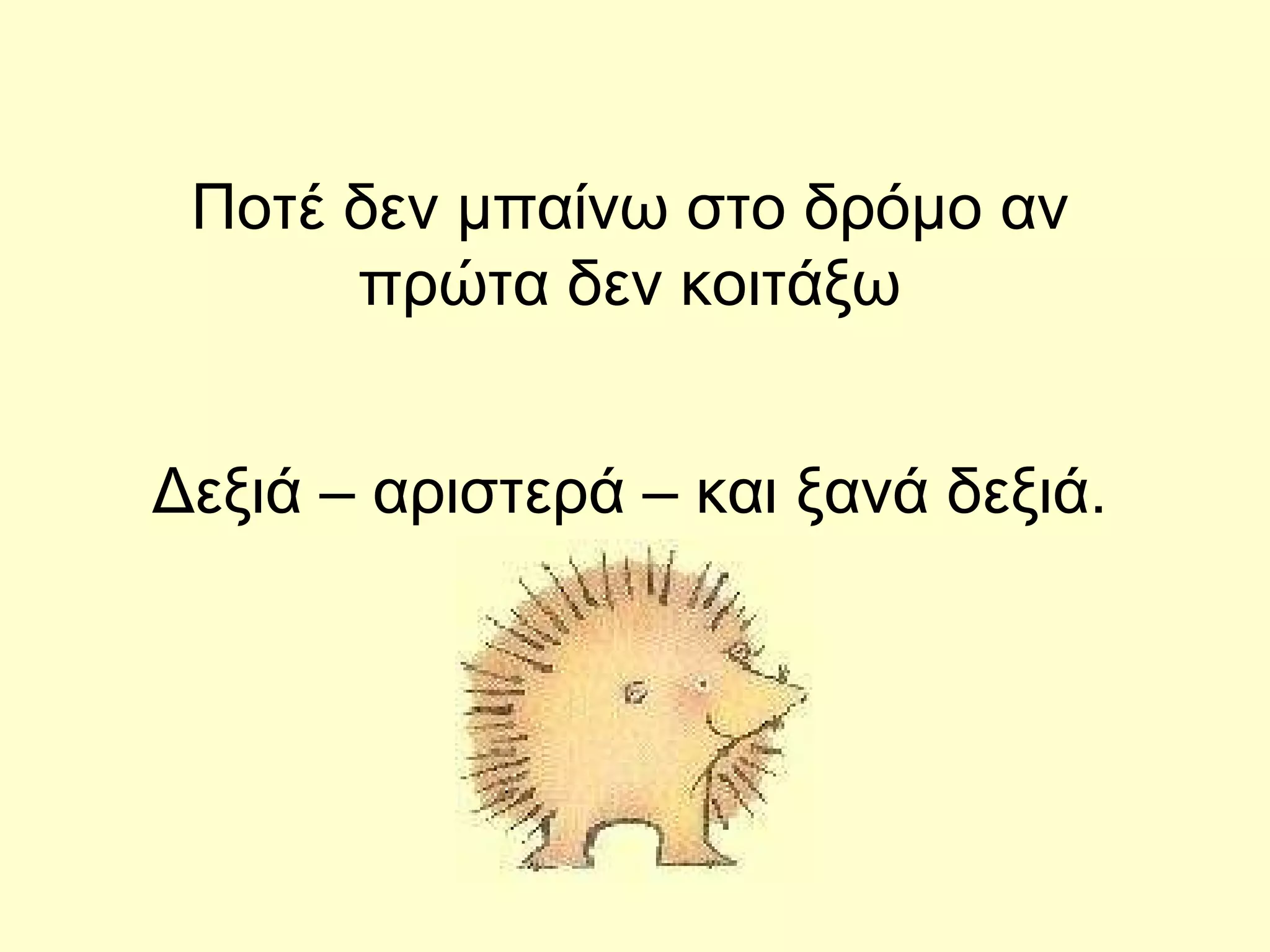 Ποτέ δεν μπαίνω στο δρόμο αν πρώτα δεν κοιτάξω Δεξιά – αριστερά – και ξανά δεξιά. 