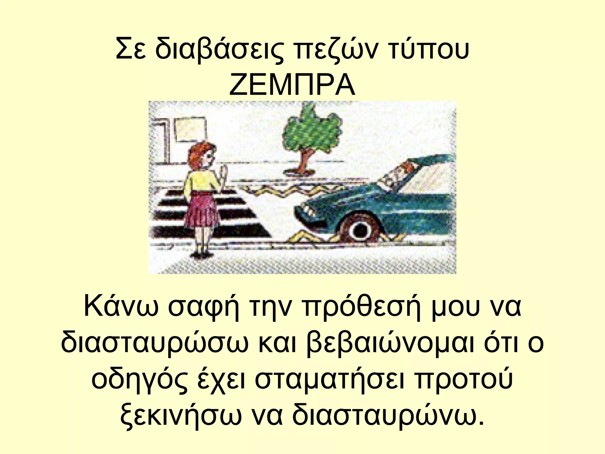 Κάνω σαφή την πρόθεσή μου να διασταυρώσω και βεβαιώνομαι ότι ο οδηγός έχει σταματήσει προτού ξεκινήσω να διασταυρώνω. Σε διαβάσεις πεζών τύπου ΖΕΜΠΡΑ 