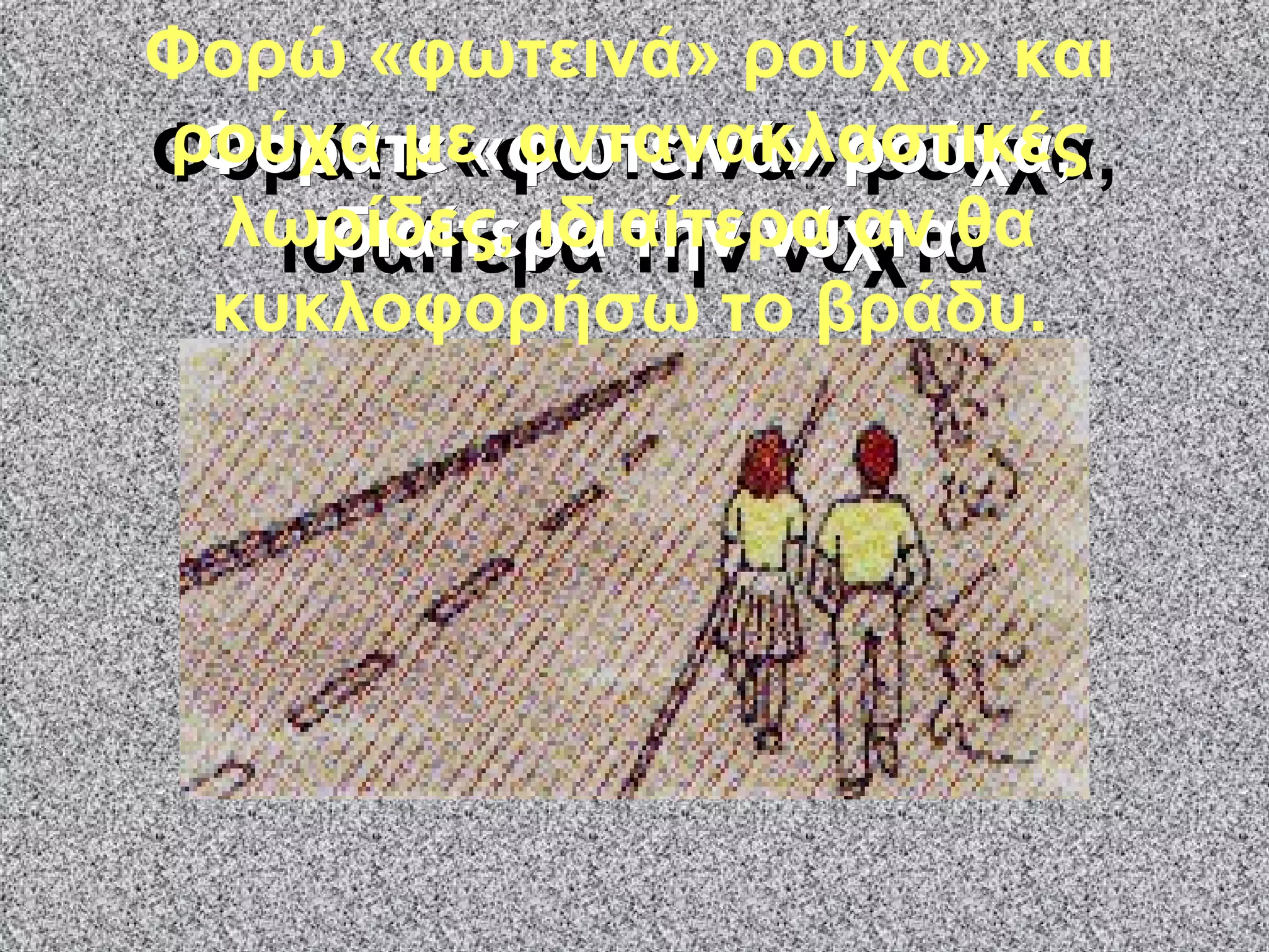 Φοράτε «φωτεινά» ρούχα, ιδιαίτερα την νύχτα Φοράτε «φωτεινά» ρούχα, ιδιαίτερα την νύχτα Φορώ «φωτεινά» ρούχα» και ρούχα με  αντανακλαστικές λωρίδες, ιδιαίτερα αν θα κυκλοφορήσω το βράδυ. 
