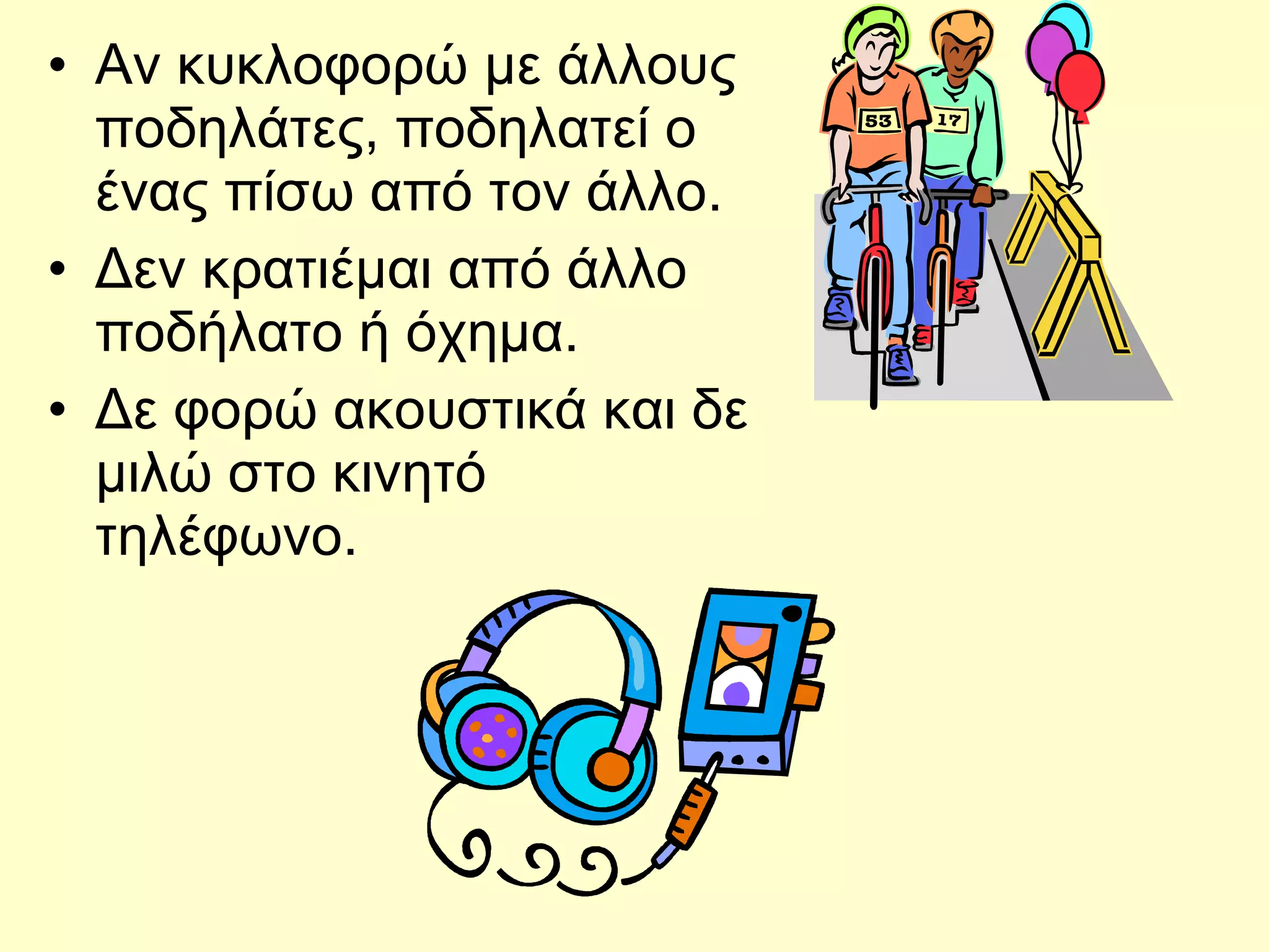 Αν κυκλοφορώ με άλλους ποδηλάτες, ποδηλατεί ο ένας πίσω από τον άλλο. Δεν κρατιέμαι από άλλο   ποδήλατο ή όχημα. Δε φορώ ακουστικά και δε μιλώ στο κινητό τηλέφωνο. 