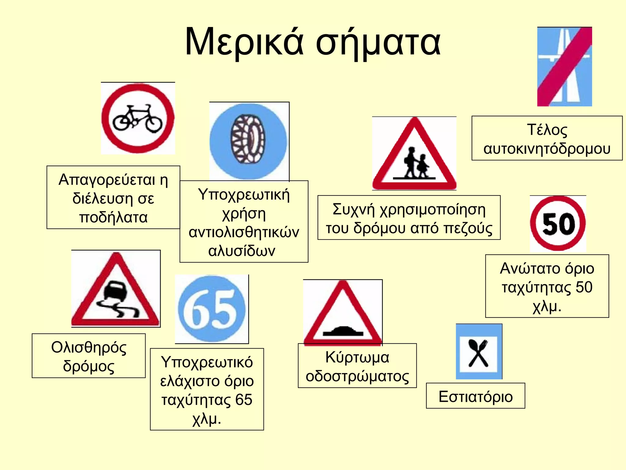 Μερικά σήματα Απαγορεύεται η διέλευση σε ποδήλατα Υποχρεωτικό ελάχιστο όριο ταχύτητας 65 χλμ. Υποχρεωτική χρήση αντιολισθητικών αλυσίδων  Συχνή χρησιμοποίηση του δρόμου από πεζούς Εστιατόριο Ανώτατο όριο ταχύτητας 50 χλμ. Τέλος αυτοκινητόδρομου Κύρτωμα οδοστρώματος Ολισθηρός δρόμος 