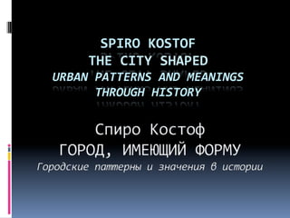 SPIRO	
  KOSTOF	
  	
  
       THE	
  CITY	
  SHAPED	
  
URBAN	
  PATTERNS	
  AND	
  MEANINGS	
  
         THROUGH	
  HISTORY	
  
 
