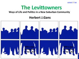 content	
  ||	
  last	
  



                The	
  Levi(owners	
  
Ways	
  of	
  Life	
  and	
  Poli5cs	
  in	
  a	
  New	
  Suburban	
  Community	
  

                           Herbert	
  J.Gans	
  
 