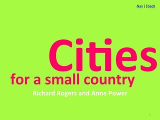 Nav	
  ||bacK	
  




           Ci#es	
  
for	
  a	
  small	
  country	
  
     Richard	
  Rogers	
  and	
  Anne	
  Power	
                       	
  
                                                               1	
  
 